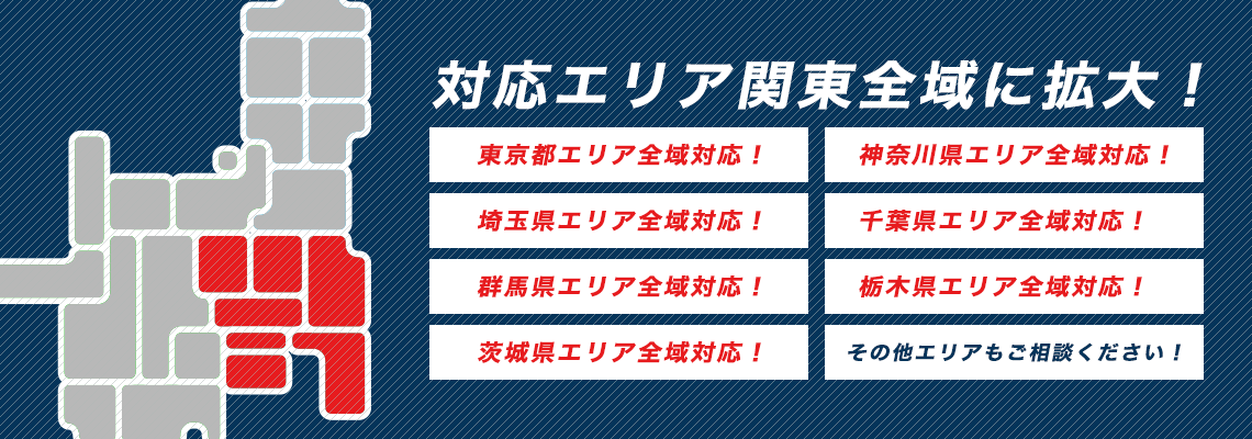 対応エリア関東全域に拡大！ 東京都エリア全域対応！ 神奈川県エリア全域対応！ 埼玉県エリア全域対応！ 千葉県エリア全域対応！ 群馬県エリア全域対応！ 栃木県エリア全域対応！ 茨城県エリア全域対応！ その他エリアもご相談ください！