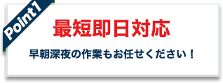 point01 最短即日対応 早朝深夜の作業もお任せください!