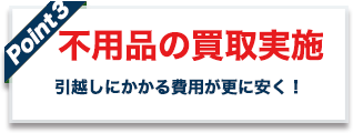 point03 不用品の買取実施 引越しにかかる費用が更に安く!