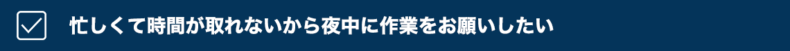 忙しくて時間が取れないから夜中に作業をお願いしたい