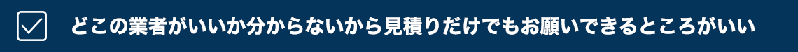どこの業者がいいか分からないから見積もりだけでもお願いできるところがいい