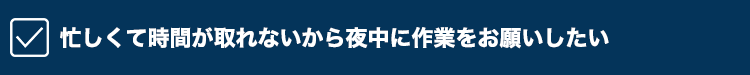 忙しくて時間が取れないから夜中に作業をお願いしたい